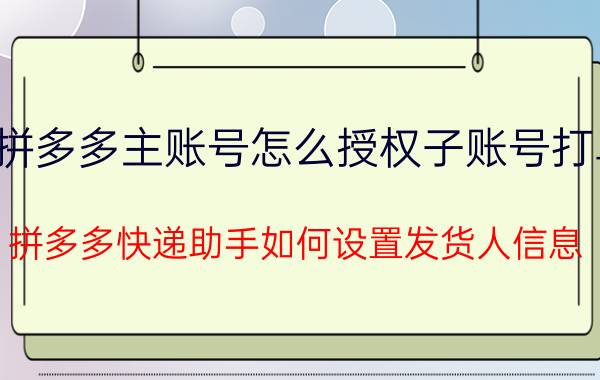 拼多多主账号怎么授权子账号打单 拼多多快递助手如何设置发货人信息？